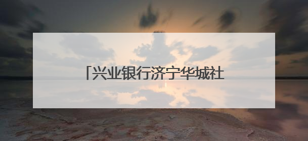 兴业银行济宁华城社区支行开业，打造“家门口”银行服务
