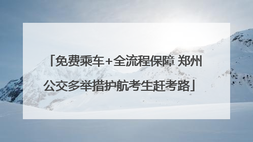 免费乘车+全流程保障 郑州公交多举措护航考生赶考路