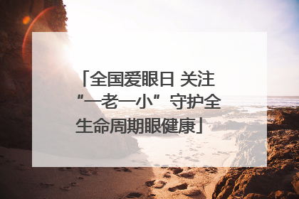 全国爱眼日 关注“一老一小”守护全生命周期眼健康