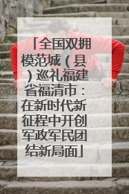 全国双拥模范城（县）巡礼福建省福清市：在新时代新征程中开创军政军民团结新局面