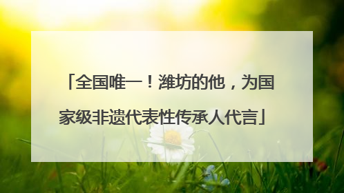 全国唯一！潍坊的他，为国家级非遗代表性传承人代言