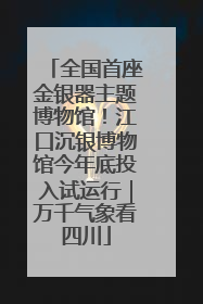 全国首座金银器主题博物馆！江口沉银博物馆今年底投入试运行｜万千气象看四川