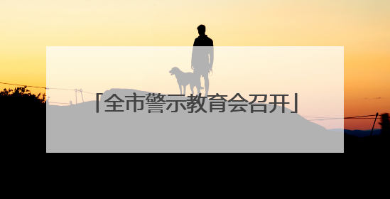 全市警示教育会召开