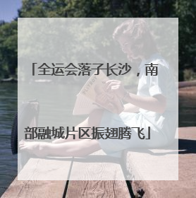 全运会落子长沙，南部融城片区振翅腾飞