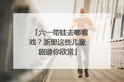 六一带娃去哪看戏？浙里这些儿童剧邀你欣赏