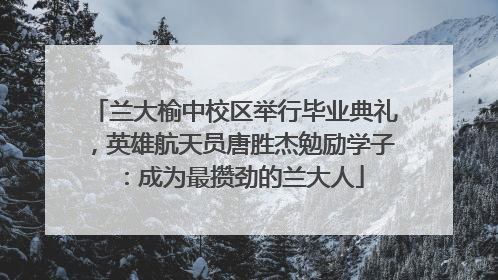 兰大榆中校区举行毕业典礼，英雄航天员唐胜杰勉励学子：成为最攒劲的兰大人