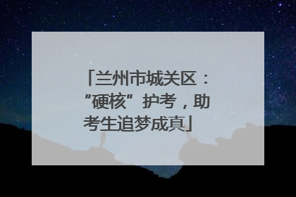 兰州市城关区：“硬核”护考，助考生追梦成真