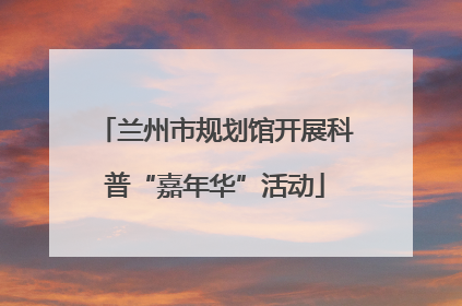兰州市规划馆开展科普“嘉年华”活动