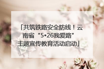 共筑铁路安全防线！云南省“5•26我爱路”主题宣传教育活动启动