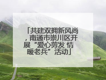 共建双拥新风尚，南通市崇川区开展“爱心剪发 情暖老兵”活动