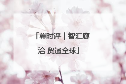 冀时评｜智汇廊洽 贸通全球