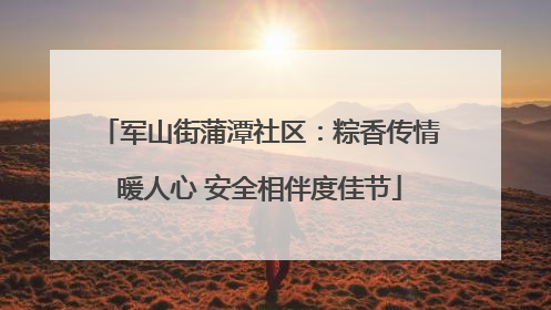 军山街蒲潭社区：粽香传情暖人心 安全相伴度佳节
