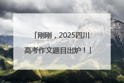 刚刚，2025四川高考作文题目出炉！
