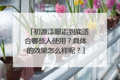 初源漾眼霜到底适合哪些人使用？具体的效果怎么样呢？