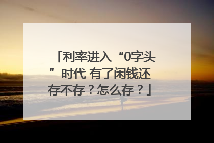 利率进入“0字头”时代 有了闲钱还存不存？怎么存？