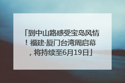 到中山路感受宝岛风情！福建·厦门台湾周启幕，将持续至6月19日