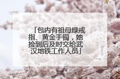 包内有祖母绿戒指、黄金手镯，她捡到后及时交给武汉地铁工作人员
