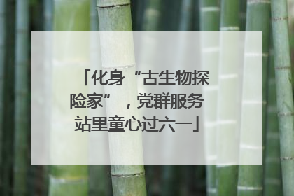 化身“古生物探险家”，党群服务站里童心过六一