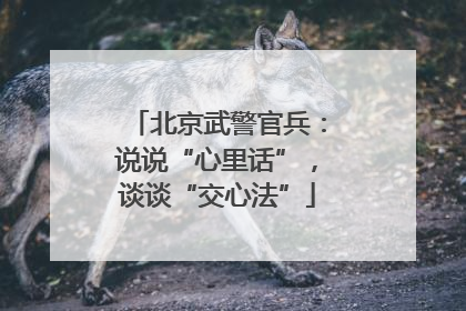 北京武警官兵：说说“心里话”，谈谈“交心法”