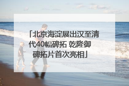 北京海淀展出汉至清代40幅碑拓 乾隆御碑拓片首次亮相