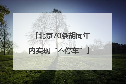 北京70条胡同年内实现“不停车”