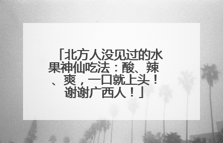 北方人没见过的水果神仙吃法：酸、辣、爽，一口就上头！谢谢广西人！