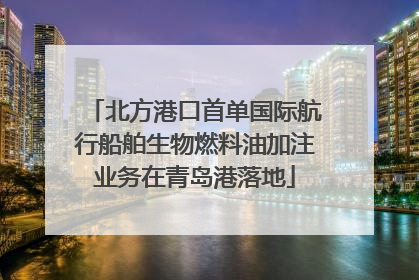 北方港口首单国际航行船舶生物燃料油加注业务在青岛港落地