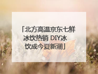 北方高温京东七鲜冰饮热销 DIY冰饮成今夏新潮