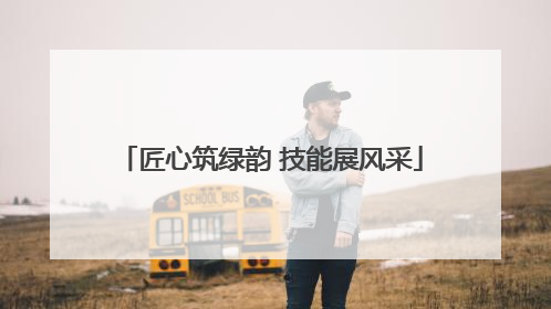 匠心筑绿韵 技能展风采