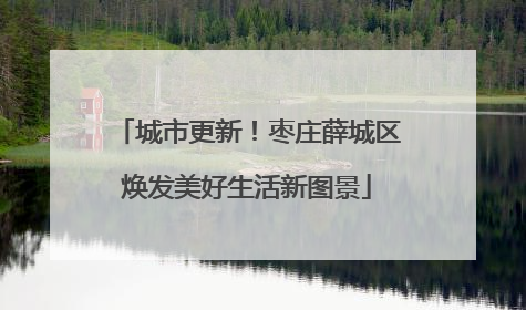 城市更新！枣庄薛城区焕发美好生活新图景