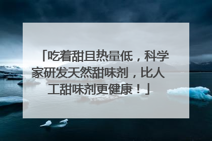 吃着甜且热量低，科学家研发天然甜味剂，比人工甜味剂更健康！