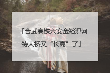 合武高铁六安金裕淠河特大桥又“长高”了
