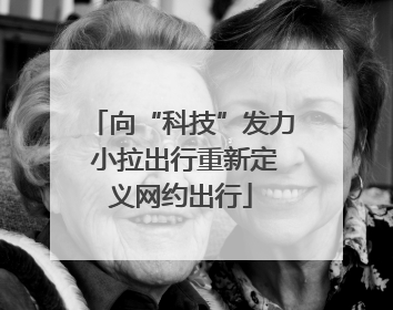 向“科技”发力 小拉出行重新定义网约出行