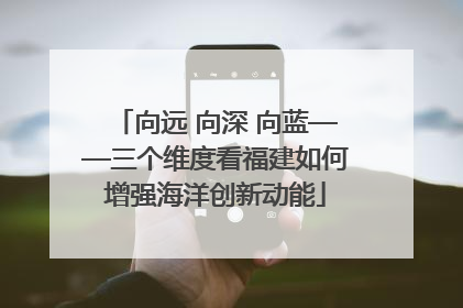 向远 向深 向蓝——三个维度看福建如何增强海洋创新动能