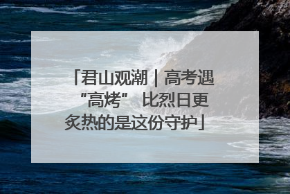 君山观潮｜高考遇“高烤” 比烈日更炙热的是这份守护