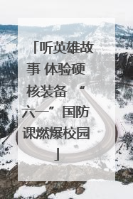 听英雄故事 体验硬核装备 “六一”国防课燃爆校园