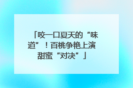 咬一口夏天的“味道”！百桃争艳上演甜蜜“对决”
