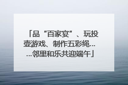 品“百家宴”、玩投壶游戏、制作五彩绳……邻里和乐共迎端午