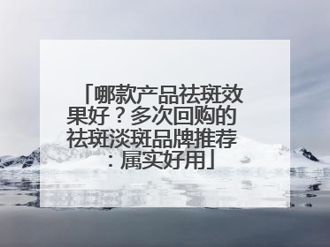 哪款产品祛斑效果好？多次回购的祛斑淡斑品牌推荐：属实好用