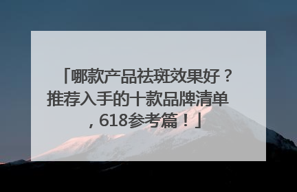 哪款产品祛斑效果好？推荐入手的十款品牌清单，618参考篇！