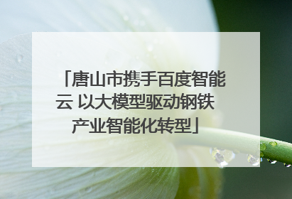 唐山市携手百度智能云 以大模型驱动钢铁产业智能化转型