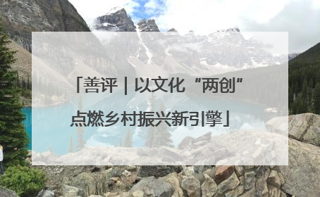 善评｜以文化“两创”点燃乡村振兴新引擎