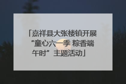 嘉祥县大张楼镇开展“童心六一季 粽香端午时”主题活动