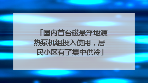 国内首台磁悬浮地源热泵机组投入使用，居民小区有了集中供冷