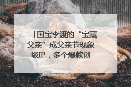 国宝李渡的“宝藏父亲”成父亲节现象级IP，多个爆款创造数千万流量