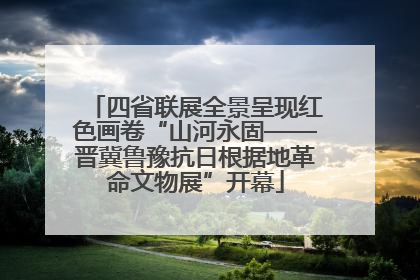 四省联展全景呈现红色画卷“山河永固——晋冀鲁豫抗日根据地革命文物展”开幕