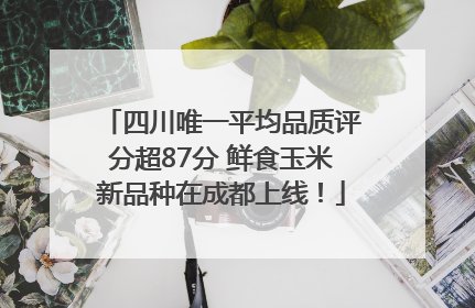 四川唯一平均品质评分超87分 鲜食玉米新品种在成都上线！