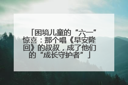 困境儿童的“六一”惊喜：那个唱《早安隆回》的叔叔，成了他们的“成长守护者”
