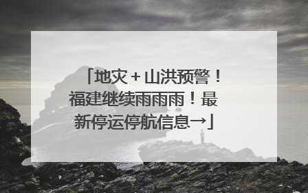 地灾＋山洪预警！福建继续雨雨雨！最新停运停航信息→