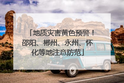 地质灾害黄色预警！邵阳、郴州、永州、怀化等地注意防范